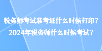 稅務師考試準考證什么時候打印？2024年稅務師什么時候考試？