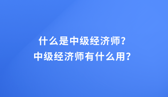 什么是中級經(jīng)濟(jì)師？中級經(jīng)濟(jì)師有什么用？