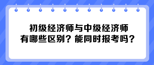 初級經濟師與中級經濟師有哪些區別？能同時報考嗎？