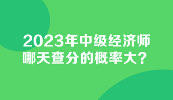 2023年中級經濟師哪天查分的概率大？