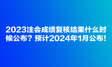 2023注會成績復(fù)核結(jié)果什么時候公布？預(yù)計2024年1月公布！