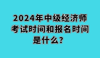 2024年中級(jí)經(jīng)濟(jì)師考試時(shí)間和報(bào)名時(shí)間是什么？