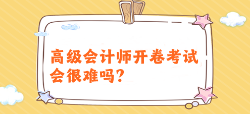 高級(jí)會(huì)計(jì)師開(kāi)卷考試會(huì)很難嗎？有必要提前備考嗎？
