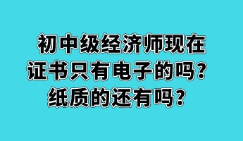 初中級經(jīng)濟(jì)師現(xiàn)在證書只有電子的嗎？紙質(zhì)的還有嗎？