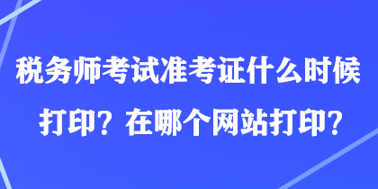 稅務(wù)師考試準(zhǔn)考證什么時候打印？在哪個網(wǎng)站打印？