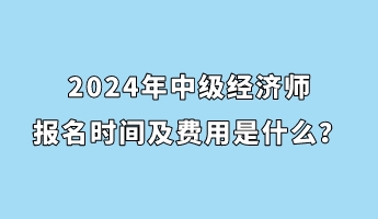 2024年中級(jí)經(jīng)濟(jì)師報(bào)名時(shí)間及費(fèi)用是什么？