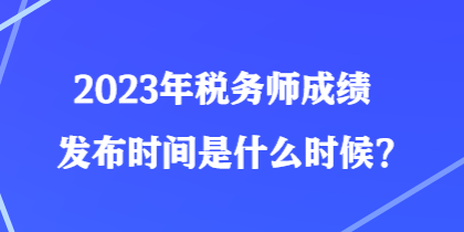 2023年稅務師成績發布時間是什么時候？