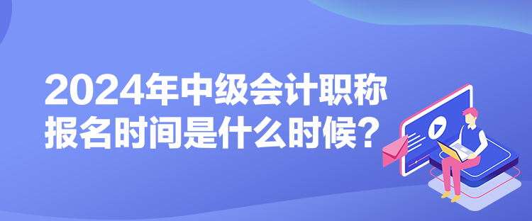2024年中級(jí)會(huì)計(jì)職稱報(bào)名時(shí)間是什么時(shí)候？
