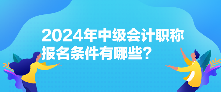 2024年中級會計職稱報名條件有哪些？