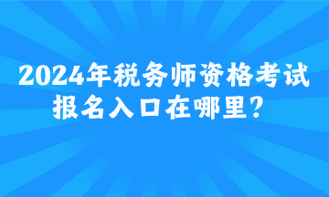 2024年稅務師資格考試報名入口在哪里？