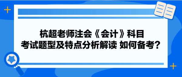 杭超老師注會《會計》科目考試題型及特點分析解讀 如何備考？