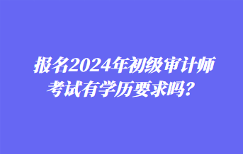 報(bào)名2024年初級(jí)審計(jì)師考試有學(xué)歷要求嗎？