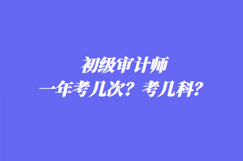 初級審計師一年考幾次？考幾科？
