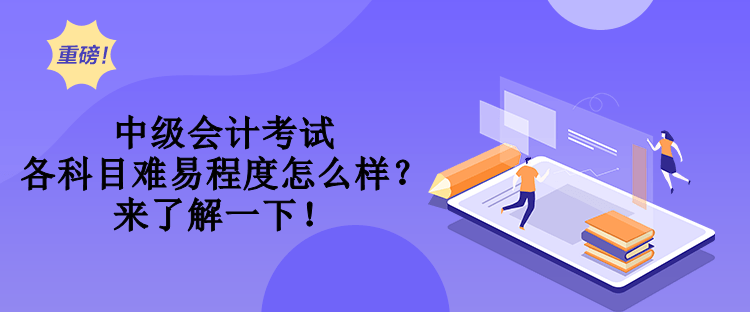 中級會計考試各科目難易程度怎么樣？來了解一下！