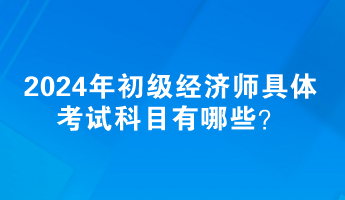 2024年初級(jí)經(jīng)濟(jì)師具體考試科目有哪些？
