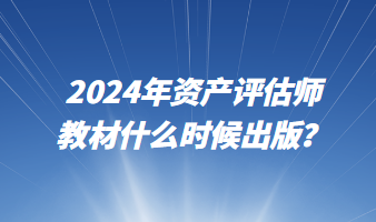 2024年資產評估師教材什么時候出版？