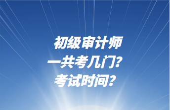初級(jí)審計(jì)師一共考幾門？考試時(shí)間？