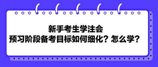 新手考生學(xué)注會，預(yù)習(xí)階段備考目標(biāo)如何細(xì)化？怎么學(xué)？