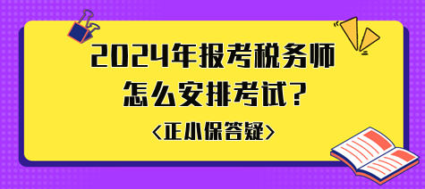 準(zhǔn)備2024年報(bào)考稅務(wù)師怎么安排考試比較好？