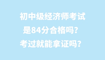 初中級(jí)經(jīng)濟(jì)師考試是84分合格嗎？考過(guò)就能拿證嗎？