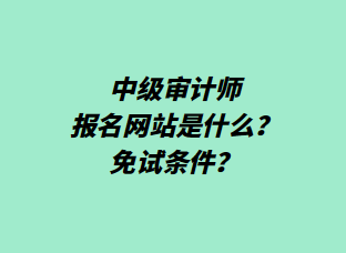 中級審計師報名網(wǎng)站是什么？免試條件？