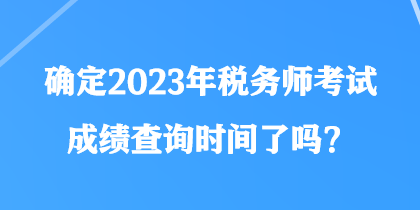 確定2023年稅務(wù)師考試成績查詢時間了嗎？
