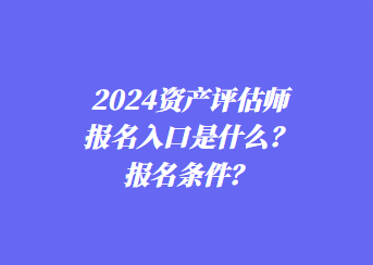2024資產評估師報名入口是什么？報名條件？