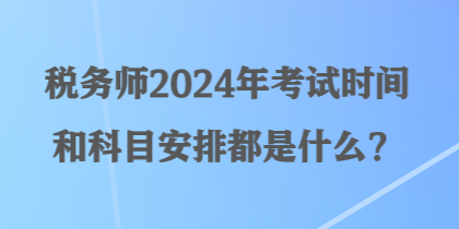 稅務師2024年考試時間和科目安排都是什么？