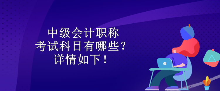 中級(jí)會(huì)計(jì)職稱考試科目有哪些？詳情如下！