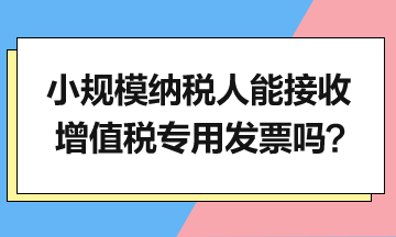 小規模納稅人能接收增值稅專用發票嗎？