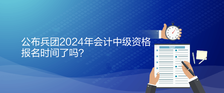 公布兵團2024年會計中級資格報名時間了嗎？
