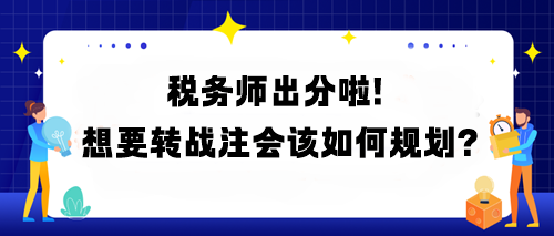 稅務(wù)師出分啦！想要轉(zhuǎn)戰(zhàn)注會該如何規(guī)劃？
