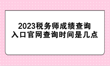 2023稅務師成績查詢入口官網查詢時間是幾點？