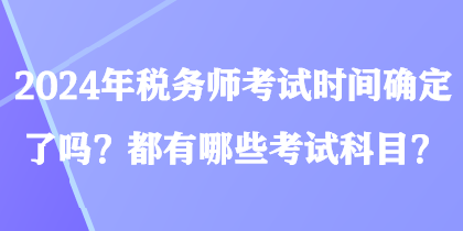2024年稅務(wù)師考試時(shí)間確定了嗎？都有哪些考試科目？