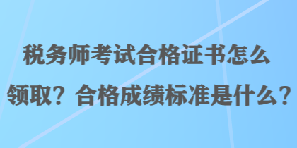 稅務(wù)師考試合格證書怎么領(lǐng)取？合格成績標(biāo)準(zhǔn)是什么？
