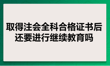 取得注會全科合格證書后還要進行繼續教育嗎