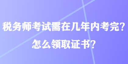 稅務(wù)師考試需在幾年內(nèi)考完？怎么領(lǐng)取證書？