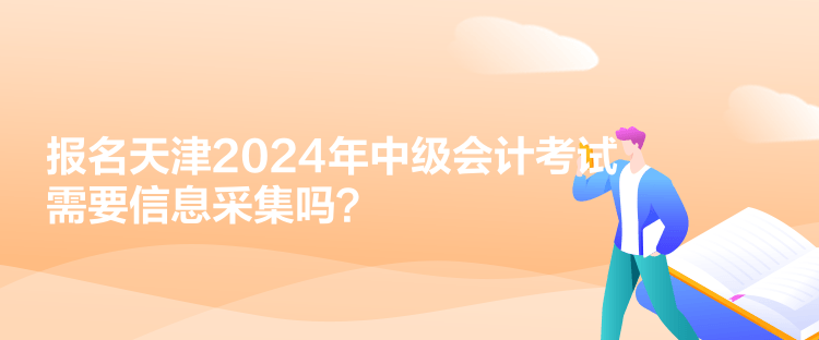 報(bào)名天津2024年中級(jí)會(huì)計(jì)考試需要信息采集嗎？