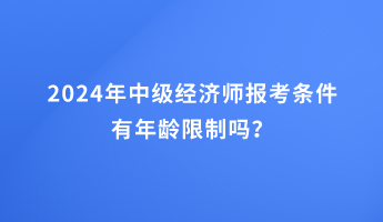 2024年中級經濟師報考條件有年齡限制嗎？