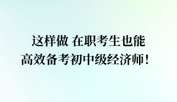這樣做 在職考生也能高效備考初中級經(jīng)濟(jì)師！