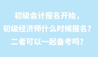 初級會計報名開始，初級經濟師什么時候報名？二者可以一起備考嗎？