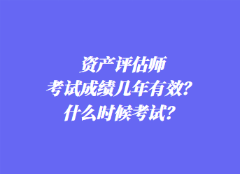 資產(chǎn)評估師考試成績幾年有效？什么時候考試？