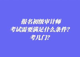 報名初級審計師考試需要滿足什么條件？考幾門？