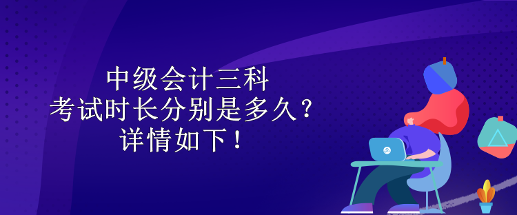 中級會計三科考試時長分別是多久？詳情如下！