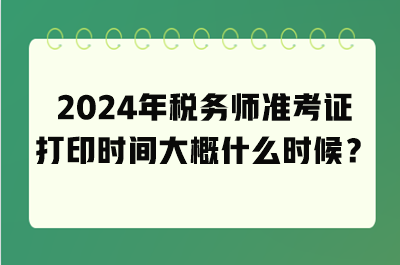 2024年稅務師準考證打印時間大概什么時候？