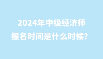 2024年中級經濟師報名時間是什么時候？