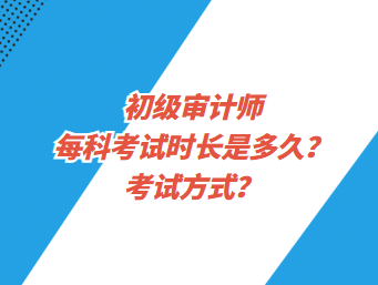初級審計師每科考試時長是多久？考試方式？