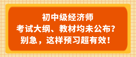 初中級經濟師考試大綱、教材均未公布？別急，這樣預習超有效！