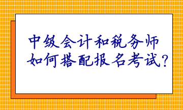 中級會計和稅務師如何搭配報名考試呢？
