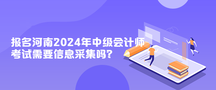 報名河南2024年中級會計師考試需要信息采集嗎？
